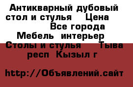 Антикварный дубовый стол и стулья  › Цена ­ 150 000 - Все города Мебель, интерьер » Столы и стулья   . Тыва респ.,Кызыл г.